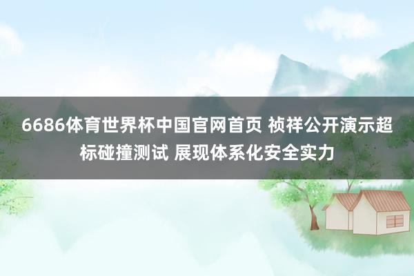 6686体育世界杯中国官网首页 祯祥公开演示超标碰撞测试 展现体系化安全实力