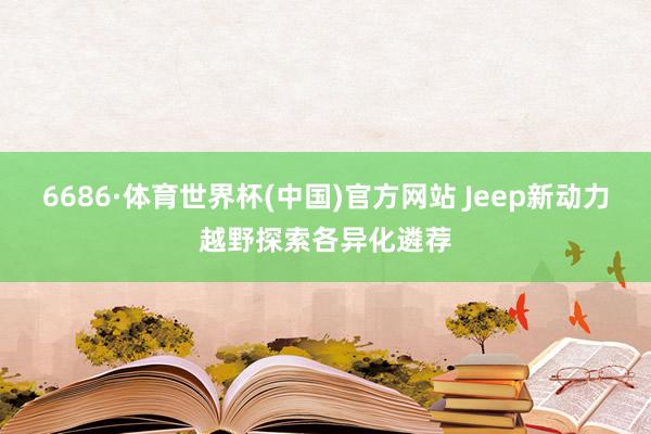 6686·体育世界杯(中国)官方网站 Jeep新动力越野探索各异化遴荐