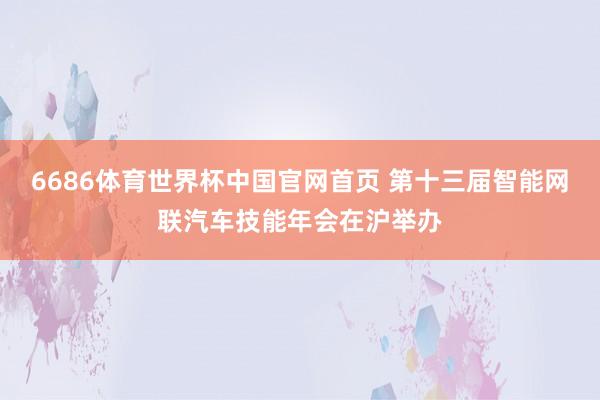 6686体育世界杯中国官网首页 第十三届智能网联汽车技能年会在沪举办