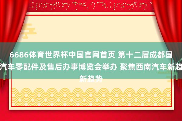 6686体育世界杯中国官网首页 第十二届成都国际汽车零配件及售后办事博览会举办 聚焦西南汽车新趋势