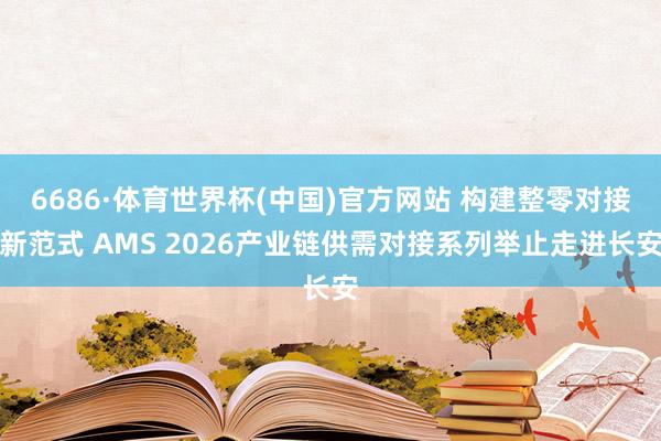 6686·体育世界杯(中国)官方网站 构建整零对接新范式 AMS 2026产业链供需对接系列举止走进长安