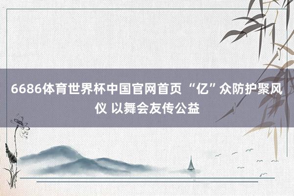 6686体育世界杯中国官网首页 “亿”众防护聚风仪 以舞会友传公益