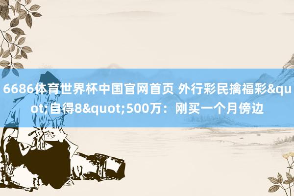 6686体育世界杯中国官网首页 外行彩民擒福彩"自得8"500万：刚买一个月傍边