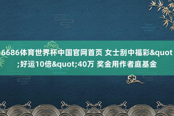 6686体育世界杯中国官网首页 女士刮中福彩"好运10倍"40万 奖金用作者庭基金