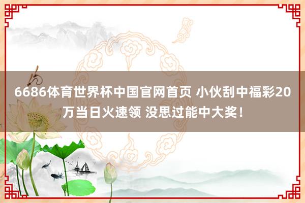 6686体育世界杯中国官网首页 小伙刮中福彩20万当日火速领 没思过能中大奖！