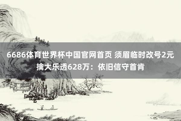 6686体育世界杯中国官网首页 须眉临时改号2元擒大乐透628万：依旧信守首肯