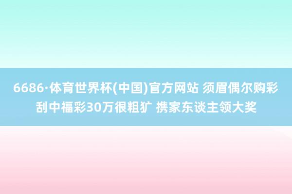 6686·体育世界杯(中国)官方网站 须眉偶尔购彩刮中福彩30万很粗犷 携家东谈主领大奖