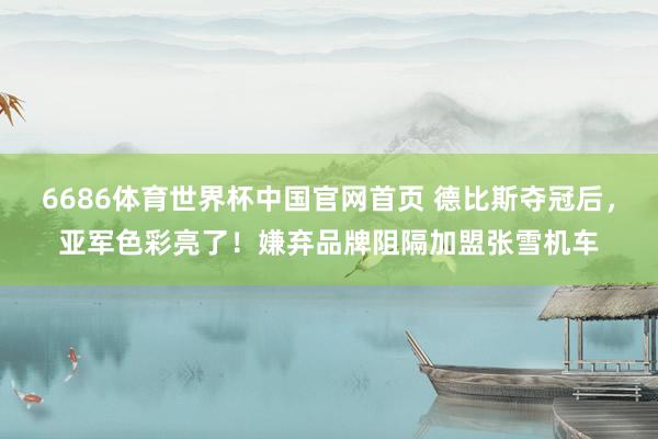 6686体育世界杯中国官网首页 德比斯夺冠后，亚军色彩亮了！嫌弃品牌阻隔加盟张雪机车