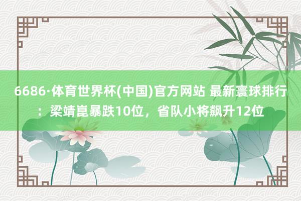 6686·体育世界杯(中国)官方网站 最新寰球排行：梁靖崑暴跌10位，省队小将飙升12位