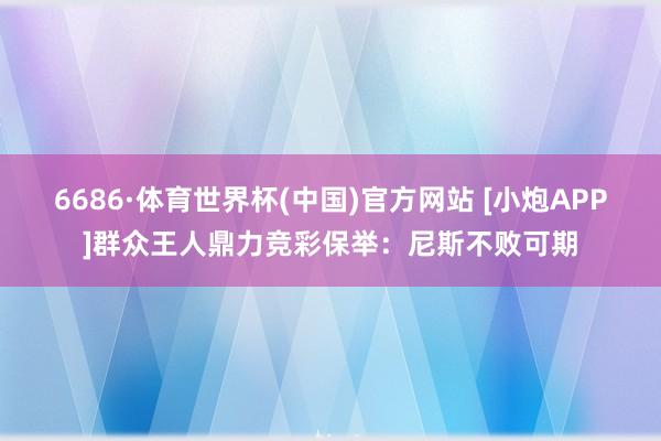 6686·体育世界杯(中国)官方网站 [小炮APP]群众王人鼎力竞彩保举：尼斯不败可期