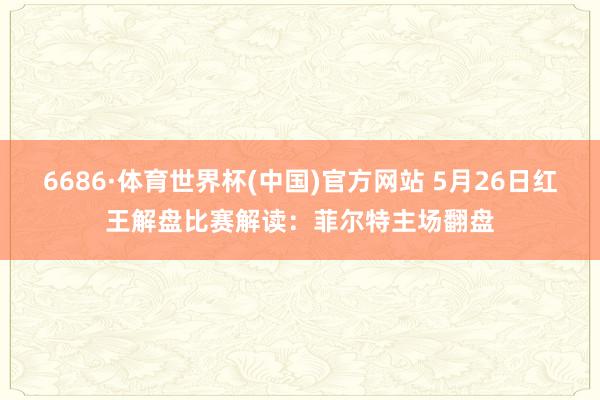 6686·体育世界杯(中国)官方网站 5月26日红王解盘比赛解读：菲尔特主场翻盘