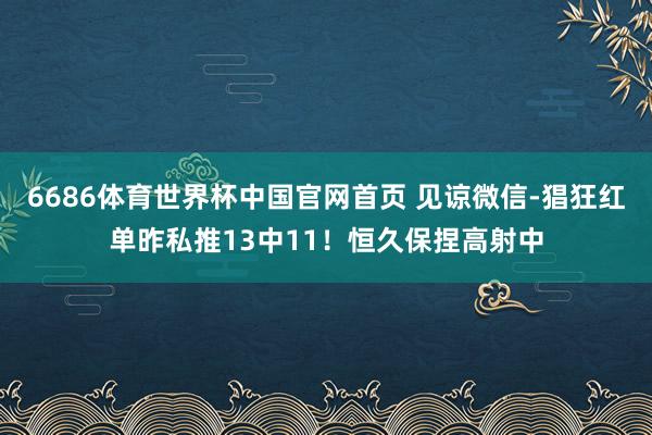 6686体育世界杯中国官网首页 见谅微信-猖狂红单昨私推13中11！恒久保捏高射中