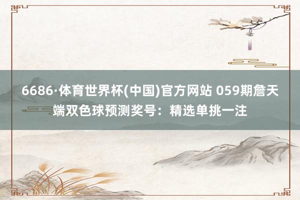 6686·体育世界杯(中国)官方网站 059期詹天端双色球预测奖号：精选单挑一注