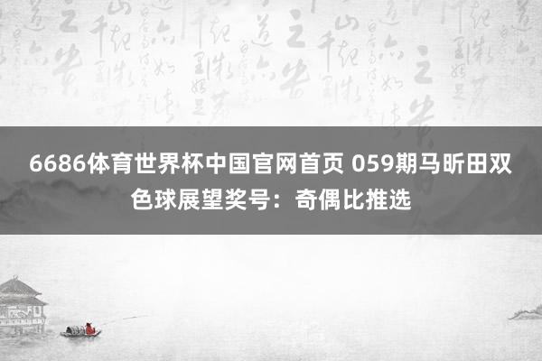 6686体育世界杯中国官网首页 059期马昕田双色球展望奖号：奇偶比推选