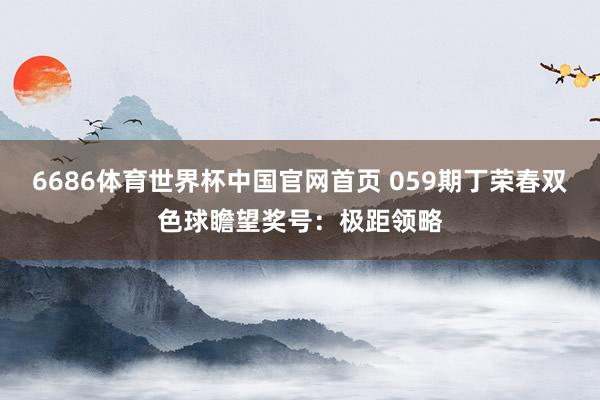 6686体育世界杯中国官网首页 059期丁荣春双色球瞻望奖号：极距领略