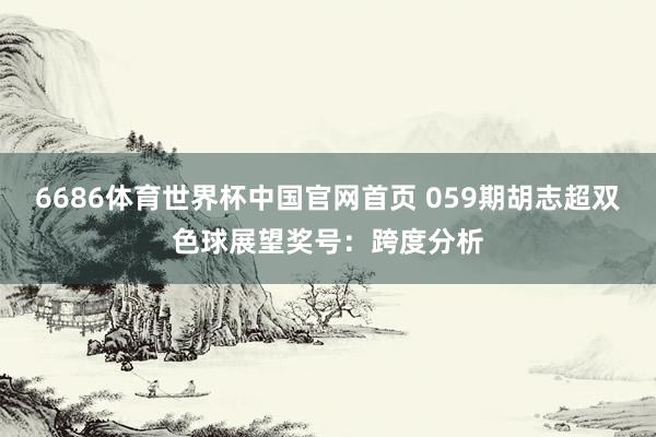 6686体育世界杯中国官网首页 059期胡志超双色球展望奖号：跨度分析