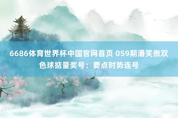 6686体育世界杯中国官网首页 059期潘笑傲双色球掂量奖号：要点时势连号