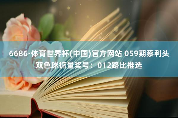 6686·体育世界杯(中国)官方网站 059期蔡利头双色球掂量奖号：012路比推选