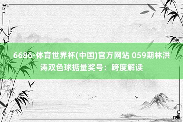 6686·体育世界杯(中国)官方网站 059期林洪涛双色球掂量奖号：跨度解读
