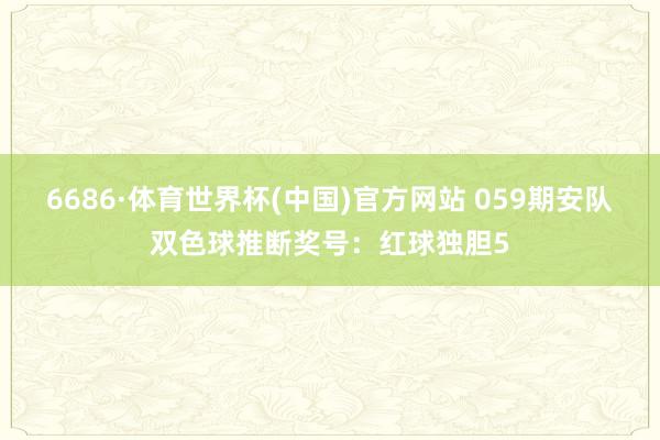 6686·体育世界杯(中国)官方网站 059期安队双色球推断奖号：红球独胆5