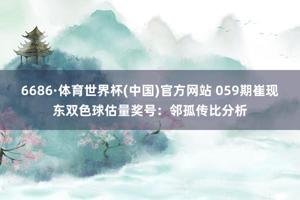 6686·体育世界杯(中国)官方网站 059期崔现东双色球估量奖号：邻孤传比分析