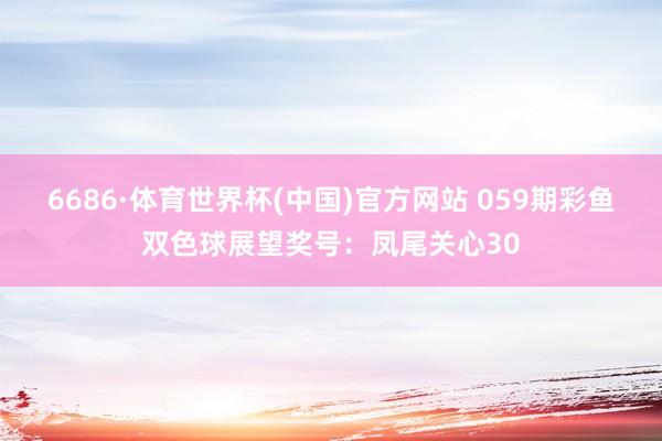6686·体育世界杯(中国)官方网站 059期彩鱼双色球展望奖号：凤尾关心30