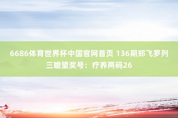 6686体育世界杯中国官网首页 136期郑飞罗列三瞻望奖号：疗养两码26