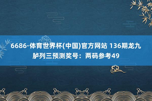 6686·体育世界杯(中国)官方网站 136期龙九胪列三预测奖号：两码参考49
