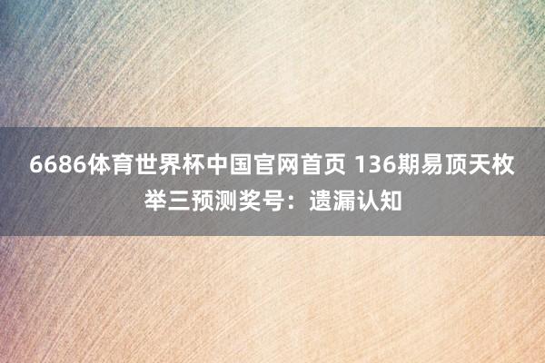 6686体育世界杯中国官网首页 136期易顶天枚举三预测奖号：遗漏认知