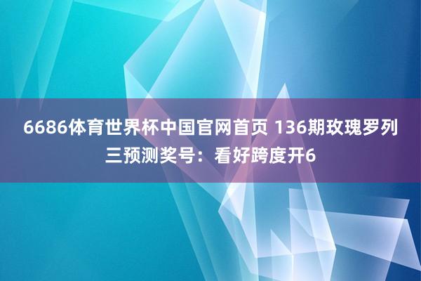 6686体育世界杯中国官网首页 136期玫瑰罗列三预测奖号：看好跨度开6