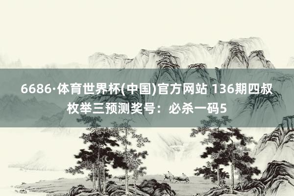 6686·体育世界杯(中国)官方网站 136期四叔枚举三预测奖号：必杀一码5