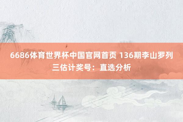 6686体育世界杯中国官网首页 136期李山罗列三估计奖号：直选分析