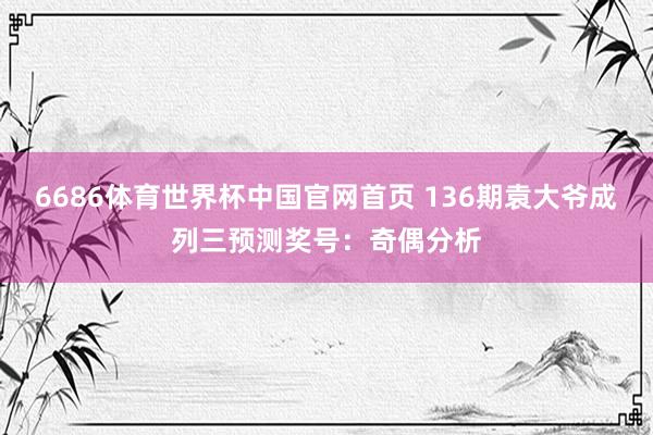 6686体育世界杯中国官网首页 136期袁大爷成列三预测奖号：奇偶分析