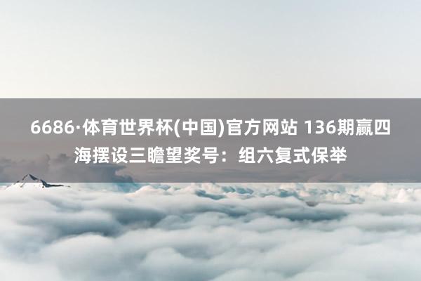 6686·体育世界杯(中国)官方网站 136期赢四海摆设三瞻望奖号：组六复式保举