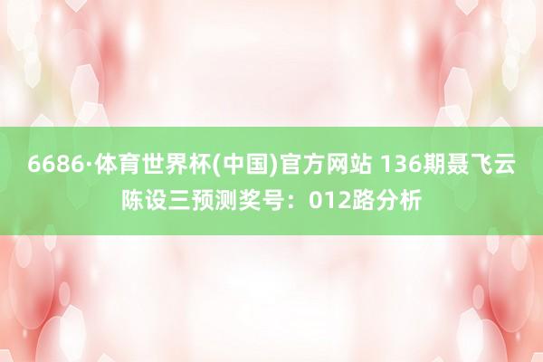 6686·体育世界杯(中国)官方网站 136期聂飞云陈设三预测奖号：012路分析