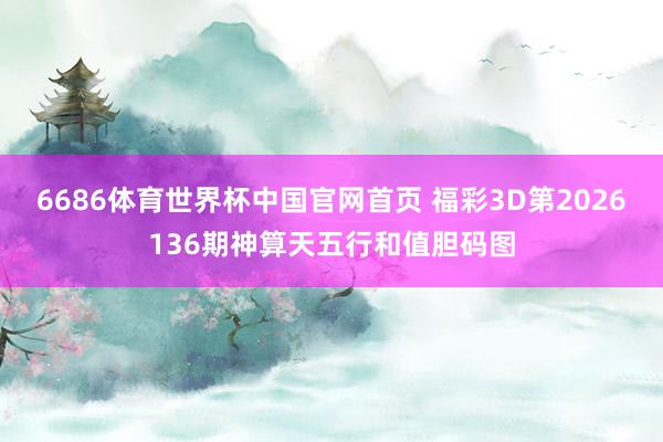 6686体育世界杯中国官网首页 福彩3D第2026136期神算天五行和值胆码图