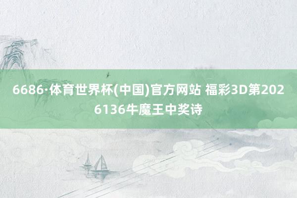 6686·体育世界杯(中国)官方网站 福彩3D第2026136牛魔王中奖诗