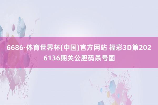 6686·体育世界杯(中国)官方网站 福彩3D第2026136期关公胆码杀号图