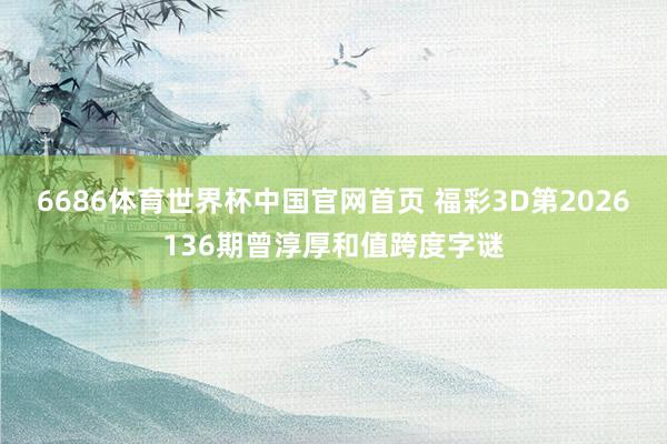 6686体育世界杯中国官网首页 福彩3D第2026136期曾淳厚和值跨度字谜