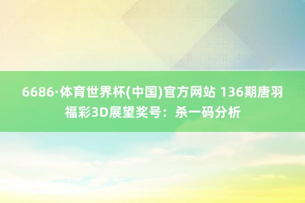 6686·体育世界杯(中国)官方网站 136期唐羽福彩3D展望奖号：杀一码分析