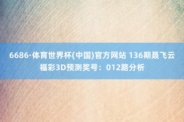 6686·体育世界杯(中国)官方网站 136期聂飞云福彩3D预测奖号：012路分析
