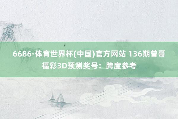 6686·体育世界杯(中国)官方网站 136期曾哥福彩3D预测奖号：跨度参考