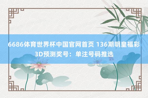 6686体育世界杯中国官网首页 136期明皇福彩3D预测奖号：单注号码推选