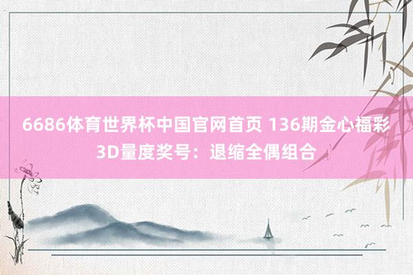 6686体育世界杯中国官网首页 136期金心福彩3D量度奖号：退缩全偶组合