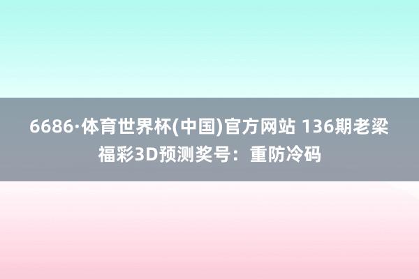 6686·体育世界杯(中国)官方网站 136期老梁福彩3D预测奖号：重防冷码