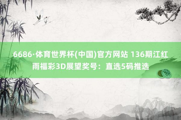 6686·体育世界杯(中国)官方网站 136期江红雨福彩3D展望奖号：直选5码推选