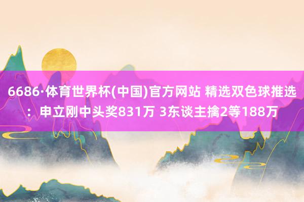 6686·体育世界杯(中国)官方网站 精选双色球推选：申立刚中头奖831万 3东谈主擒2等188万