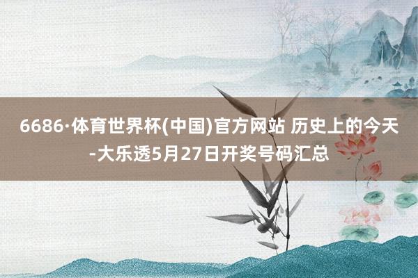 6686·体育世界杯(中国)官方网站 历史上的今天-大乐透5月27日开奖号码汇总