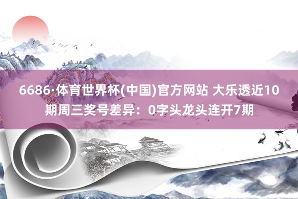 6686·体育世界杯(中国)官方网站 大乐透近10期周三奖号差异：0字头龙头连开7期