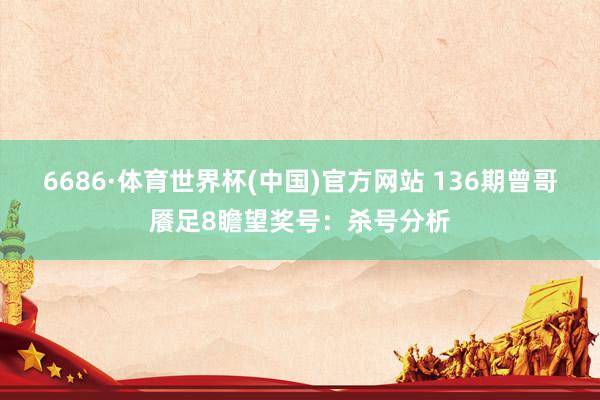 6686·体育世界杯(中国)官方网站 136期曾哥餍足8瞻望奖号：杀号分析